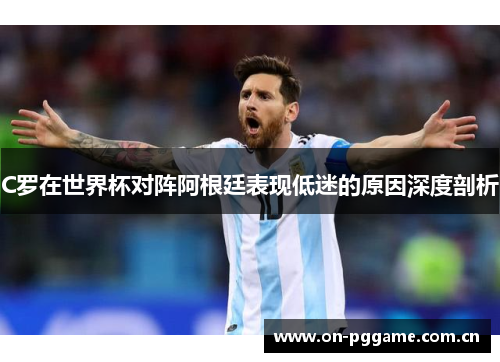 C罗在世界杯对阵阿根廷表现低迷的原因深度剖析