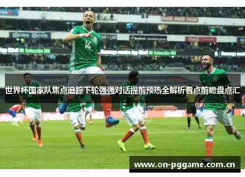 世界杯国家队焦点追踪下轮强强对话提前预热全解析看点前瞻盘点汇