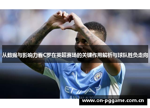 从数据与影响力看C罗在英超赛场的关键作用解析与球队胜负走向 从数据与影响力看C罗在英超赛场的关键作用解析与球队胜负走向