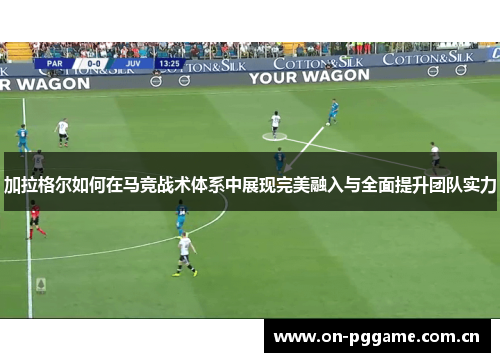 加拉格尔如何在马竞战术体系中展现完美融入与全面提升团队实力