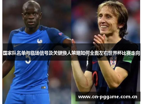 国家队名单与临场信号及关键换人策略如何全面左右世界杯比赛走向
