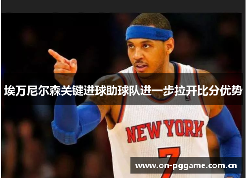 埃万尼尔森关键进球助球队进一步拉开比分优势 埃万尼尔森关键进球助球队进一步拉开比分优势